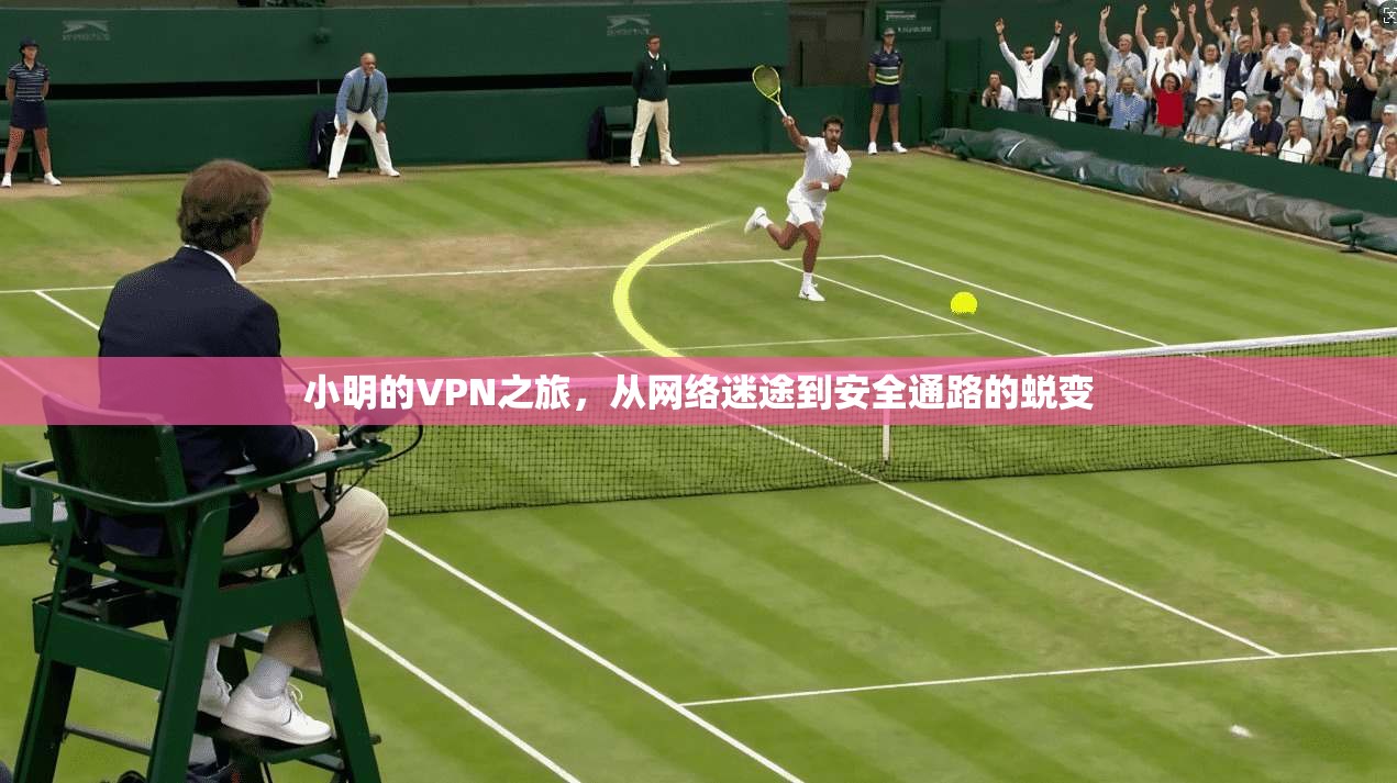 小明的VPN之旅,从网络迷途到安全通路的蜕变