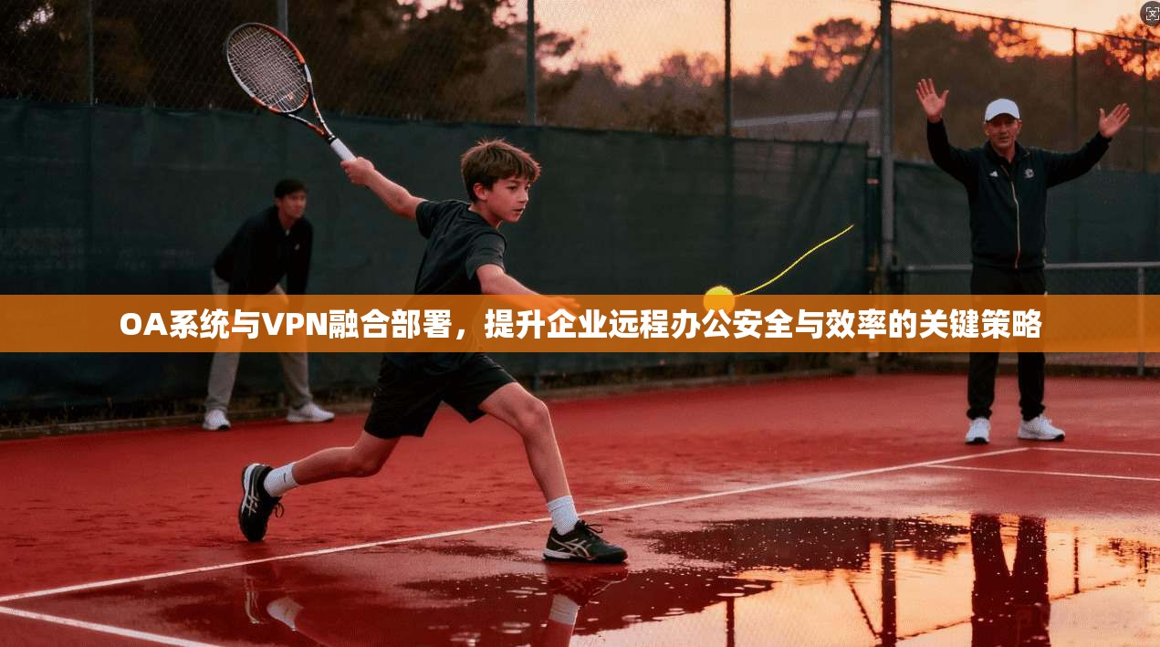 OA系统与VPN融合部署，提升企业远程办公安全与效率的关键策略