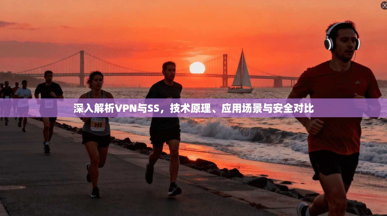 深入解析VPN与SS，技术原理、应用场景与安全对比