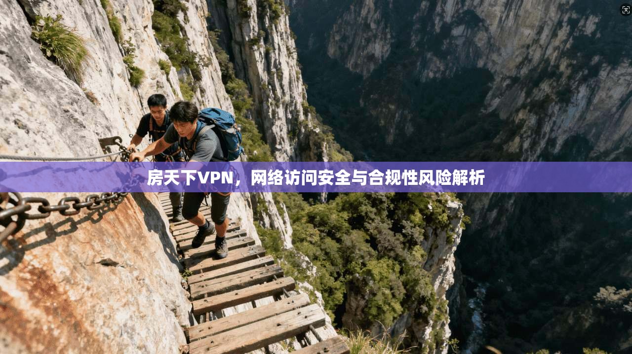 房天下VPN,网络访问安全与合规性风险解析