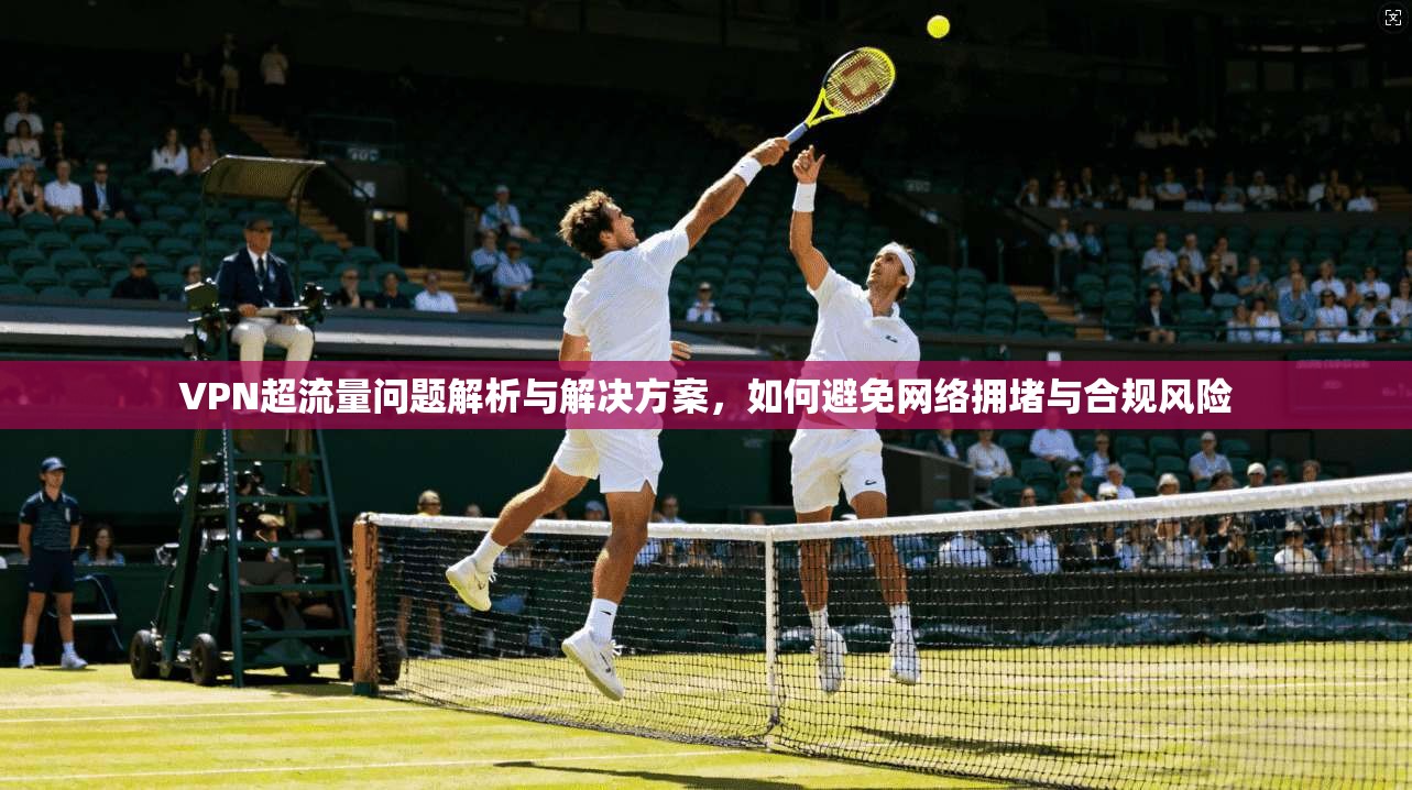 VPN超流量问题解析与解决方案，如何避免网络拥堵与合规风险