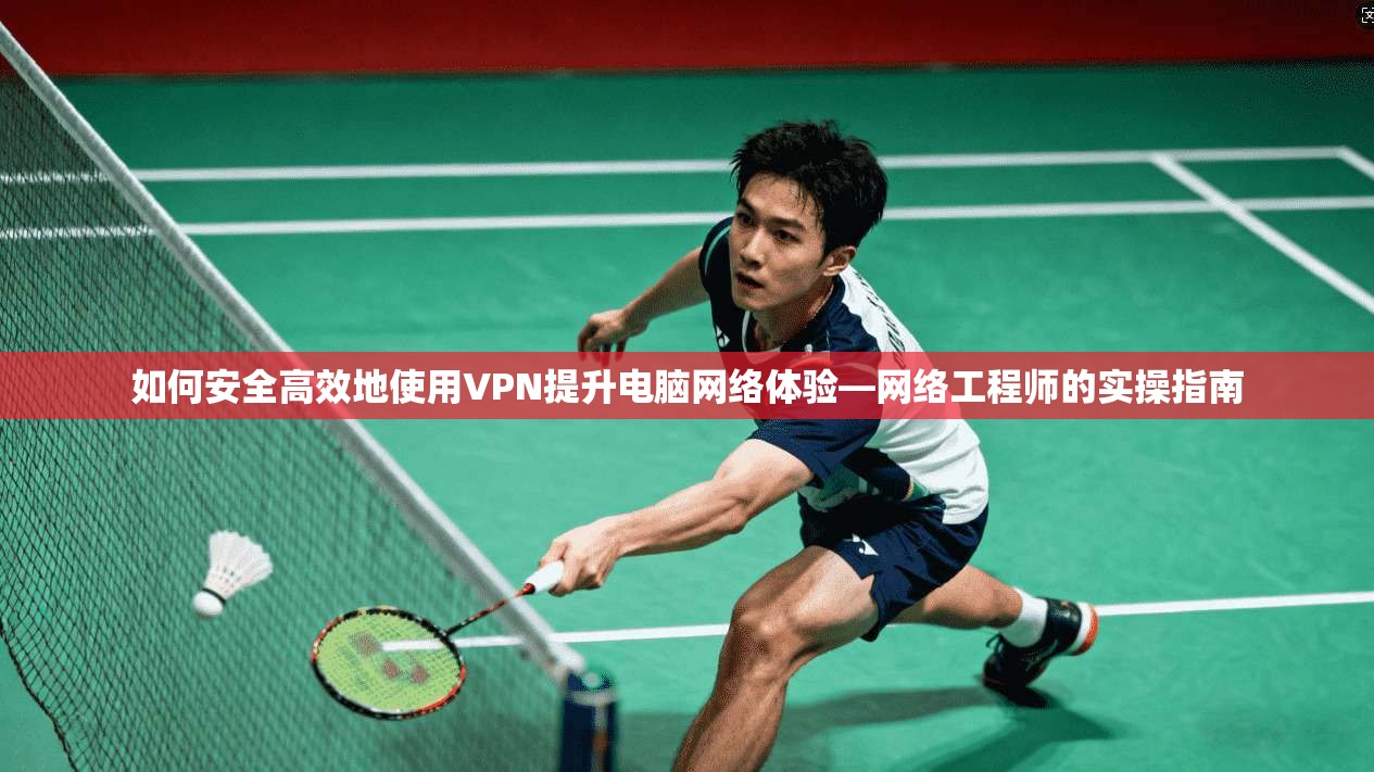 如何安全高效地使用VPN提升电脑网络体验—网络工程师的实操指南