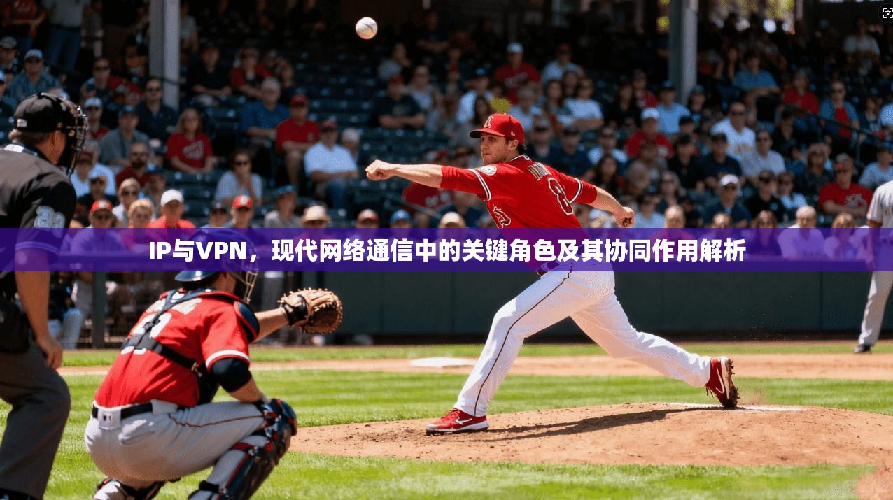 IP与VPN，现代网络通信中的关键角色及其协同作用解析