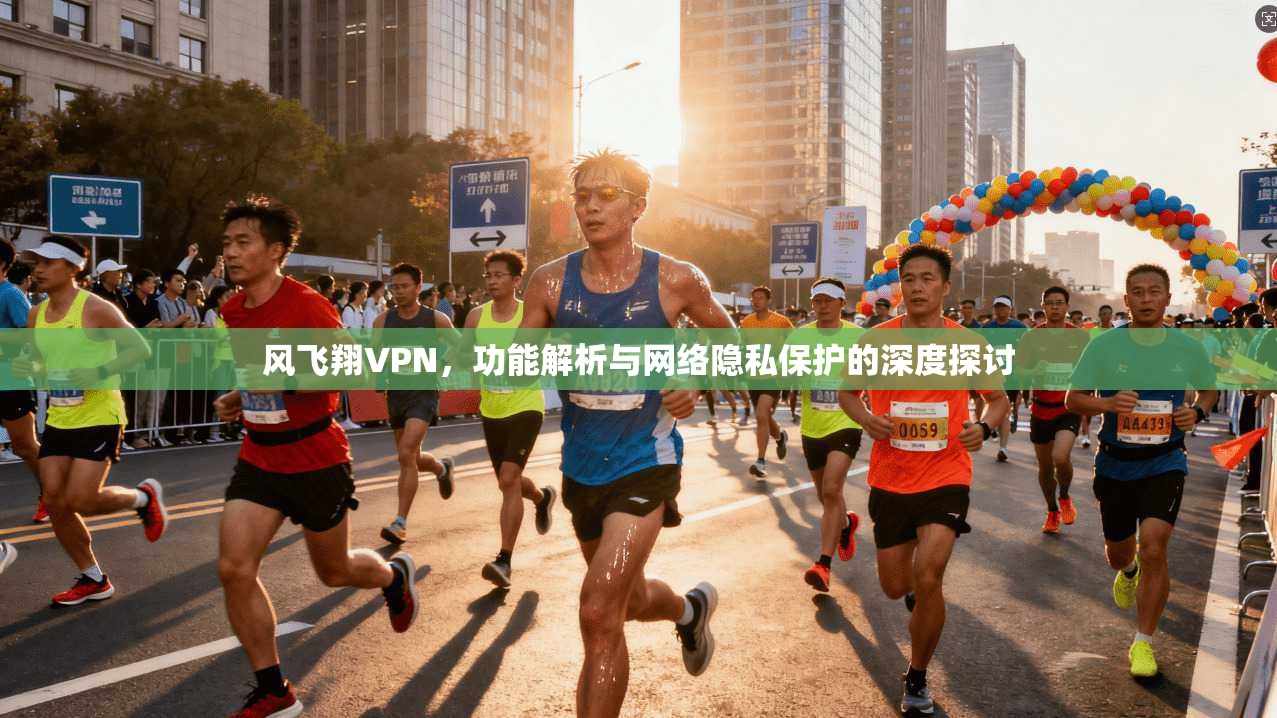 风飞翔VPN，功能解析与网络隐私保护的深度探讨