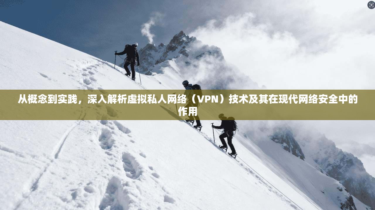 从概念到实践，深入解析虚拟私人网络（VPN）技术及其在现代网络安全中的作用