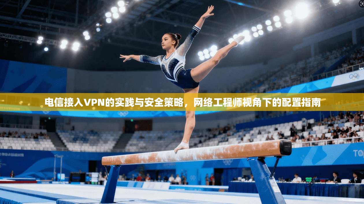 电信接入VPN的实践与安全策略,网络工程师视角下的配置指南