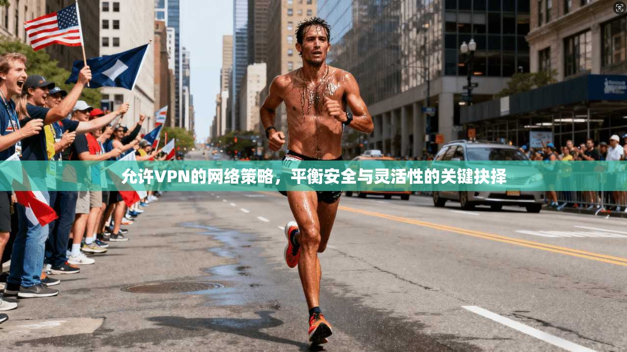 允许VPN的网络策略，平衡安全与灵活性的关键抉择