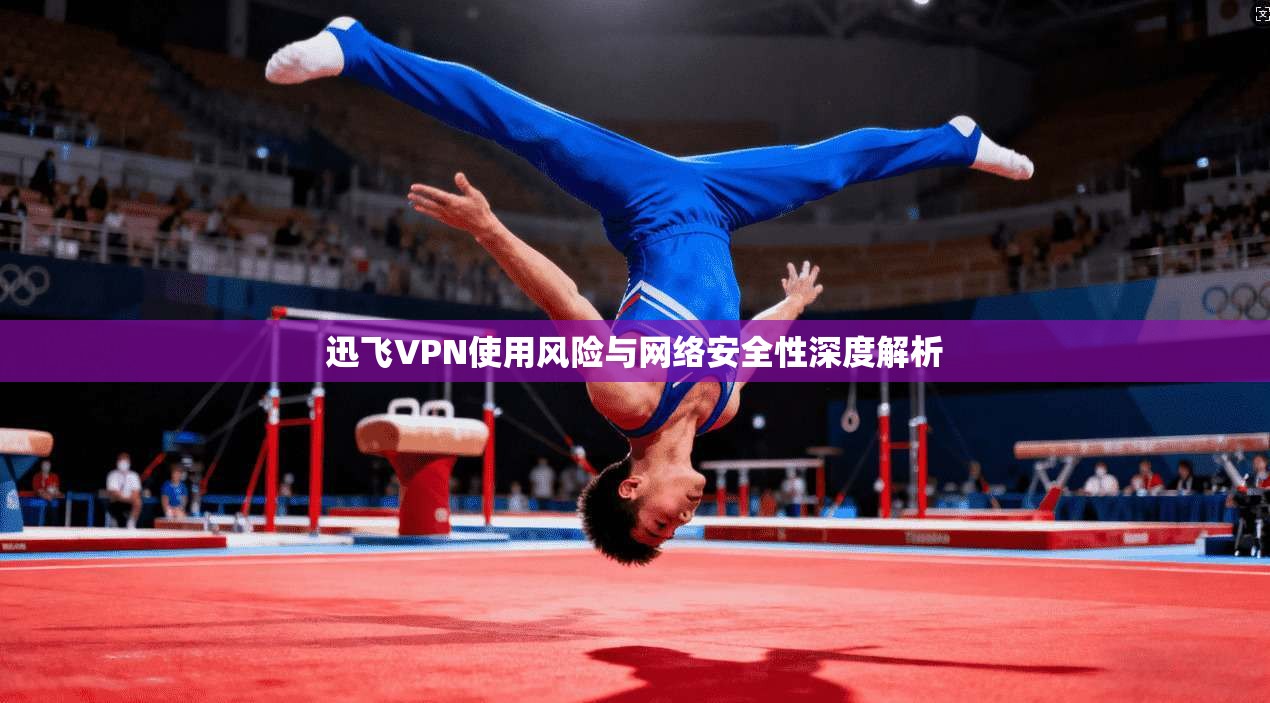 迅飞VPN使用风险与网络安全性深度解析
