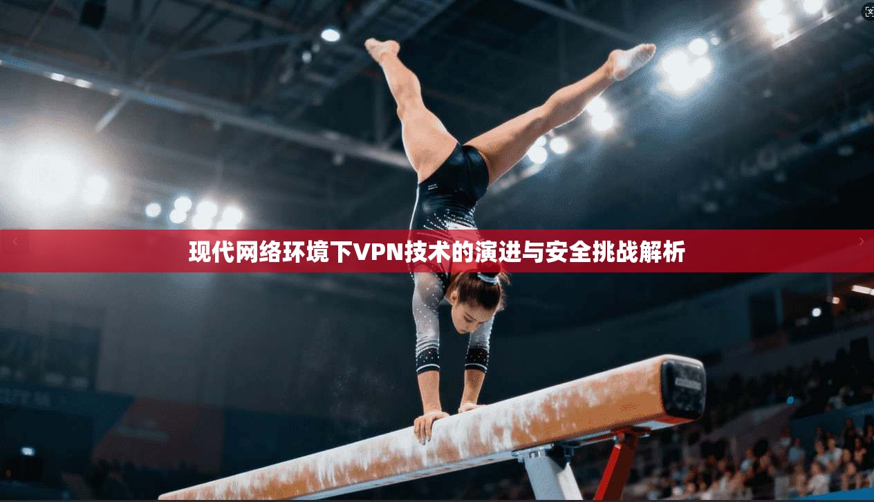 现代网络环境下VPN技术的演进与安全挑战解析