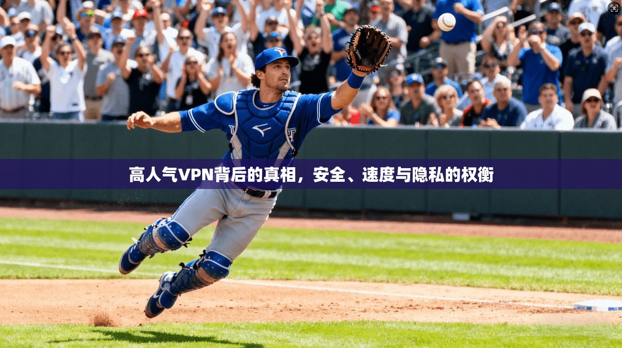 高人气VPN背后的真相，安全、速度与隐私的权衡