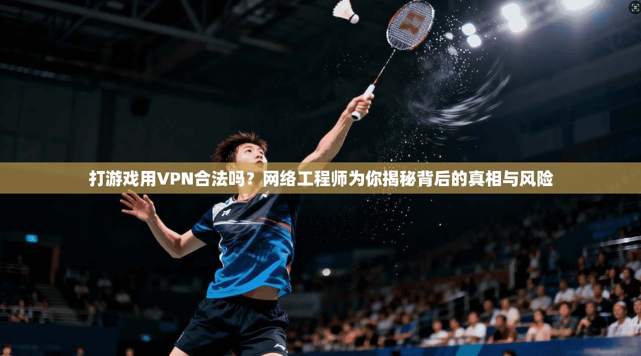 打游戏用VPN合法吗？网络工程师为你揭秘背后的真相与风险