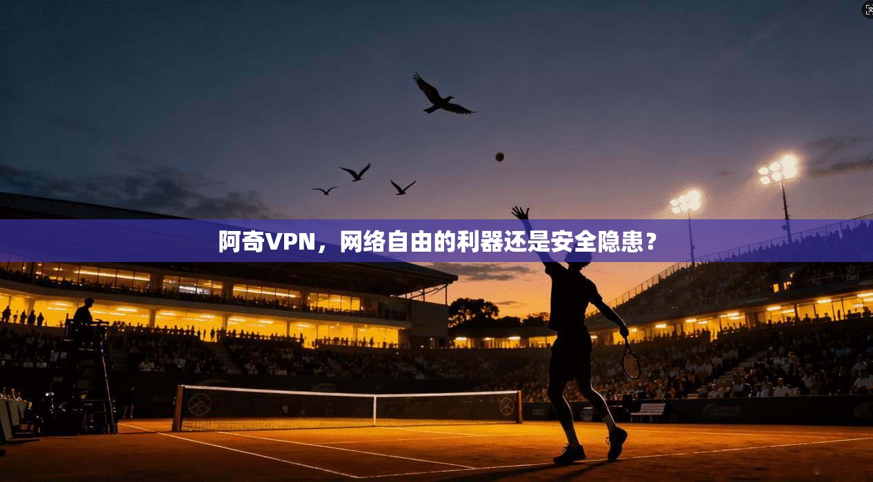 阿奇VPN，网络自由的利器还是安全隐患？