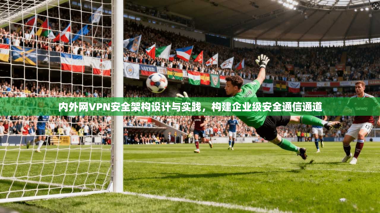 内外网VPN安全架构设计与实践，构建企业级安全通信通道
