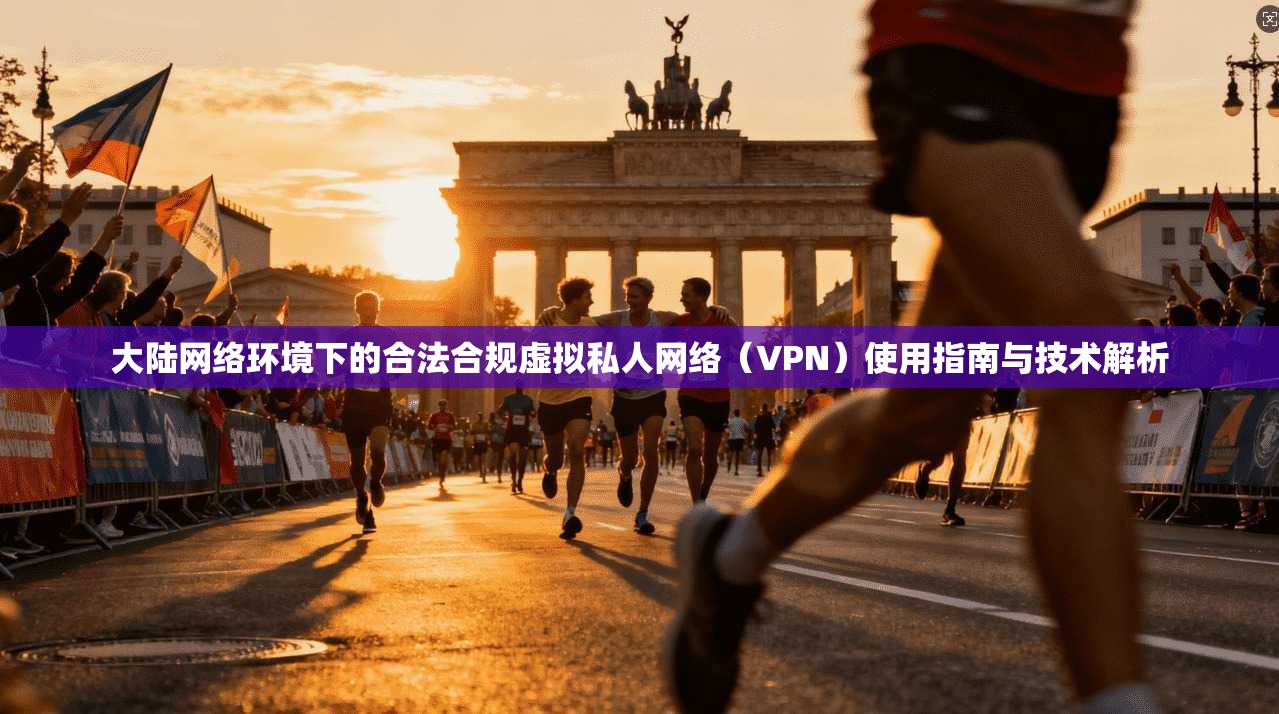 大陆网络环境下的合法合规虚拟私人网络（VPN）使用指南与技术解析