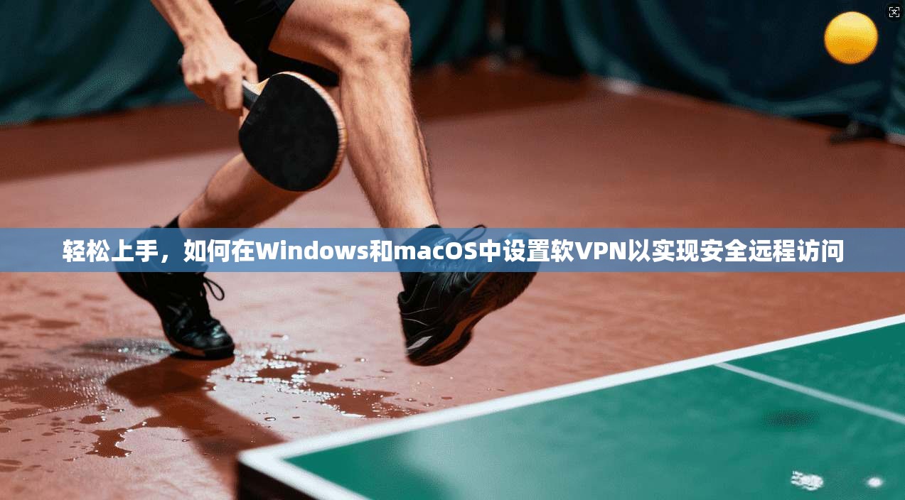 轻松上手，如何在Windows和macOS中设置软VPN以实现安全远程访问