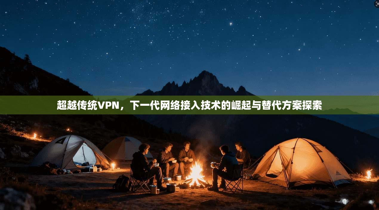 超越传统VPN，下一代网络接入技术的崛起与替代方案探索