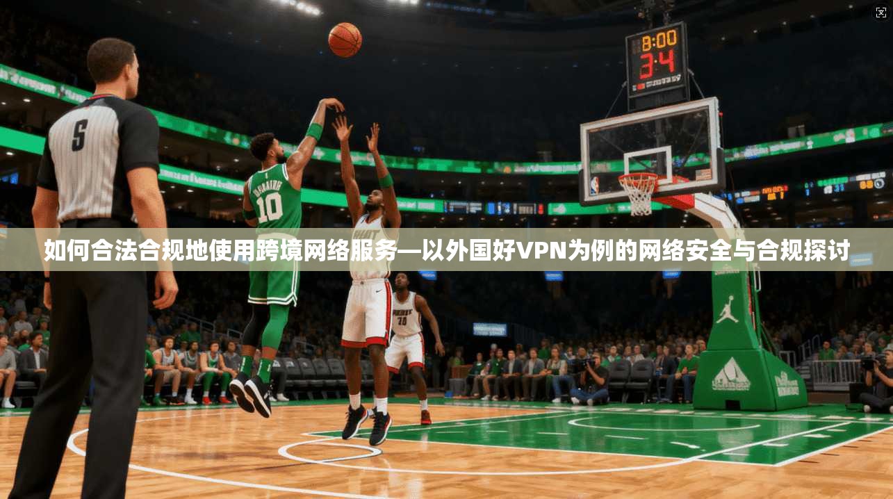 如何合法合规地使用跨境网络服务—以外国好VPN为例的网络安全与合规探讨