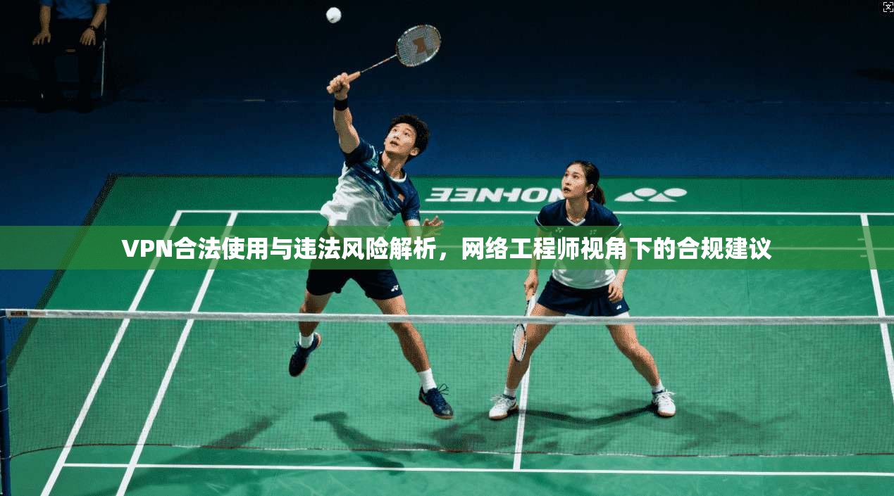 VPN合法使用与违法风险解析，网络工程师视角下的合规建议