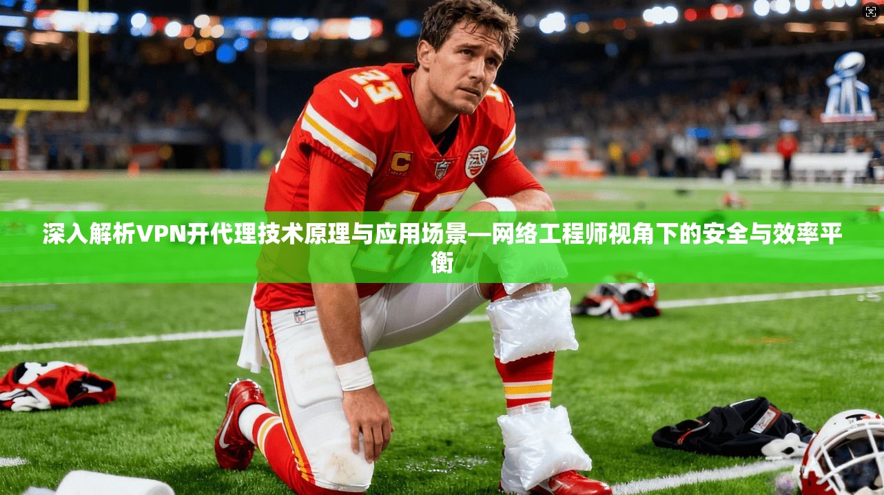 深入解析VPN开代理技术原理与应用场景—网络工程师视角下的安全与效率平衡