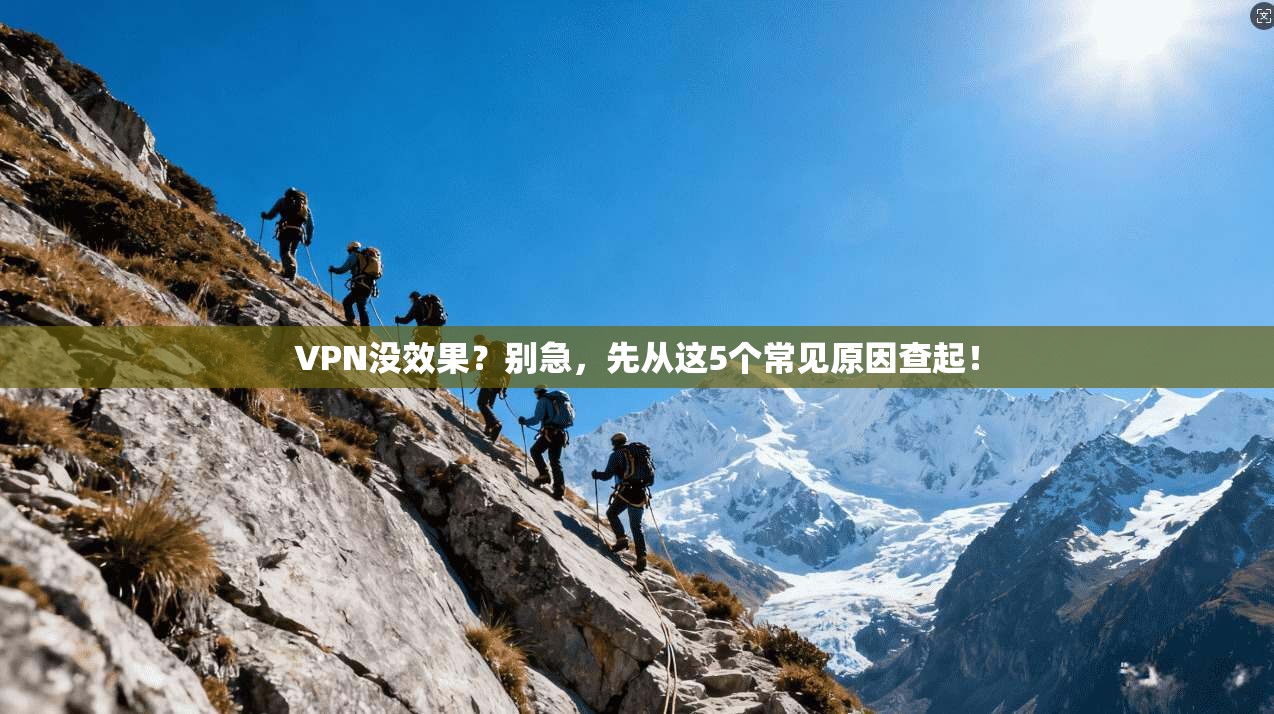 VPN没效果?别急,先从这5个常见原因查起!