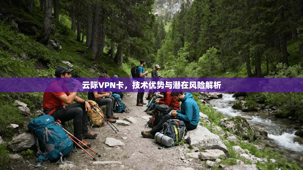 云际VPN卡，技术优势与潜在风险解析