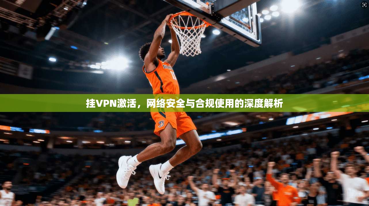 挂VPN激活,网络安全与合规使用的深度解析