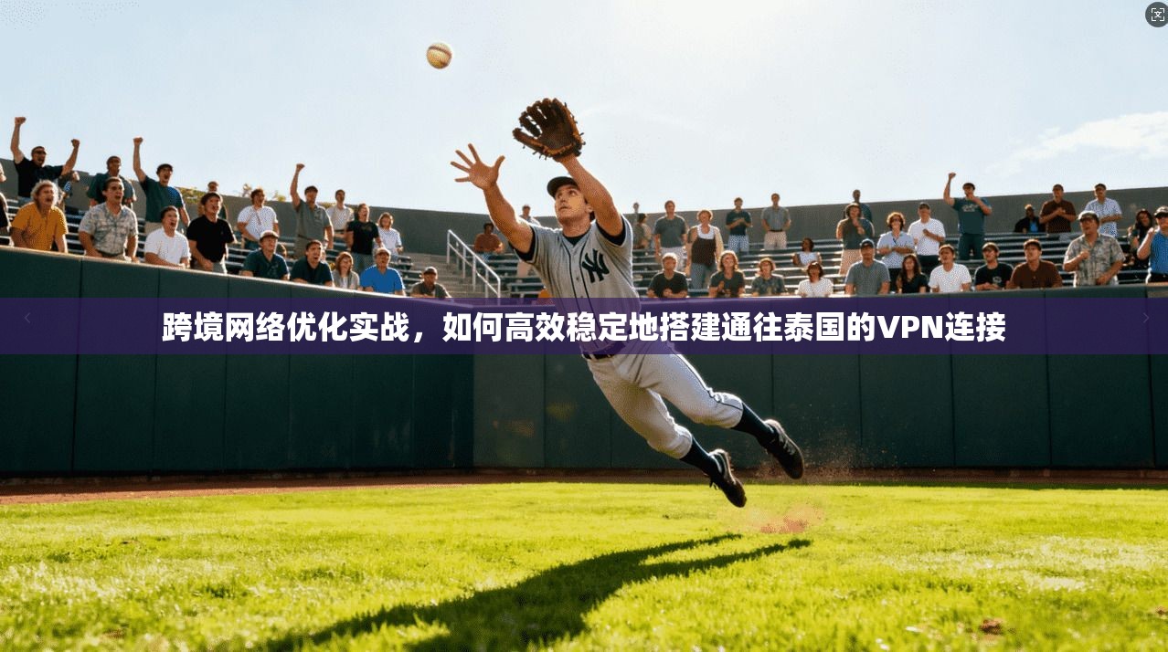 跨境网络优化实战，如何高效稳定地搭建通往泰国的VPN连接