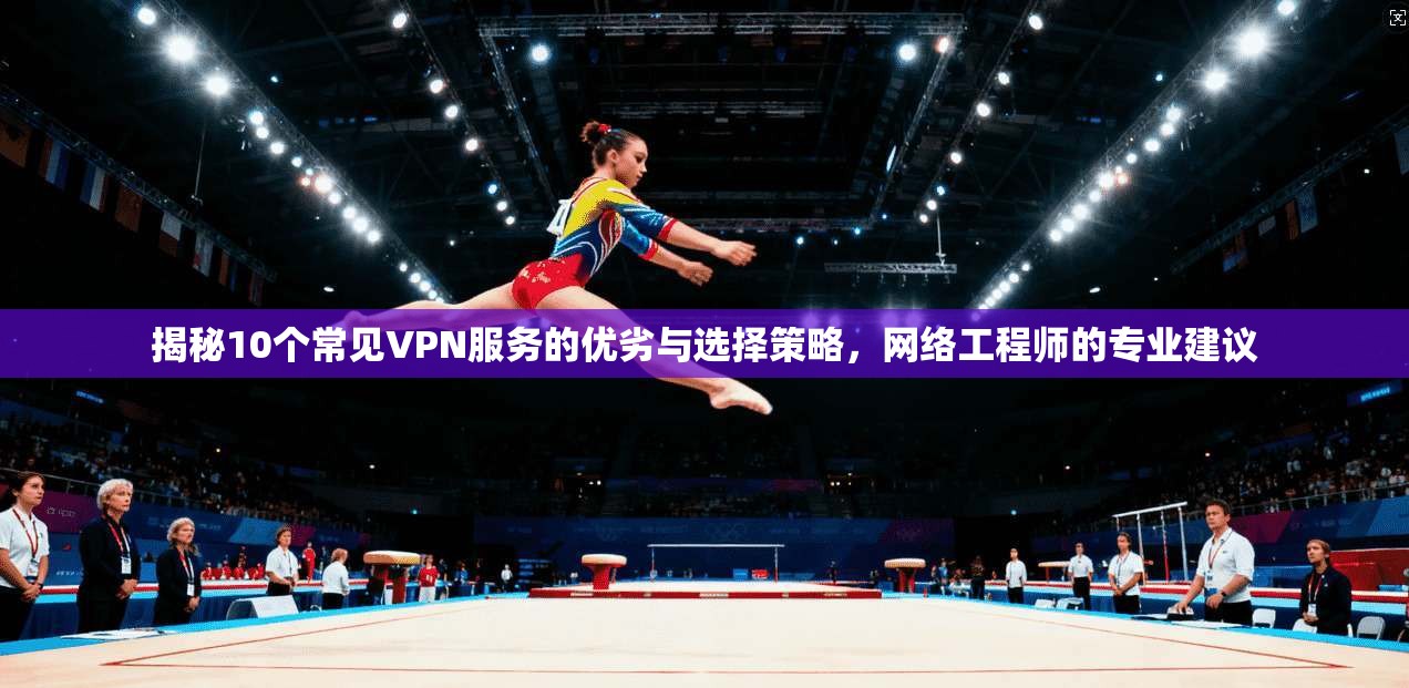 揭秘10个常见VPN服务的优劣与选择策略，网络工程师的专业建议
