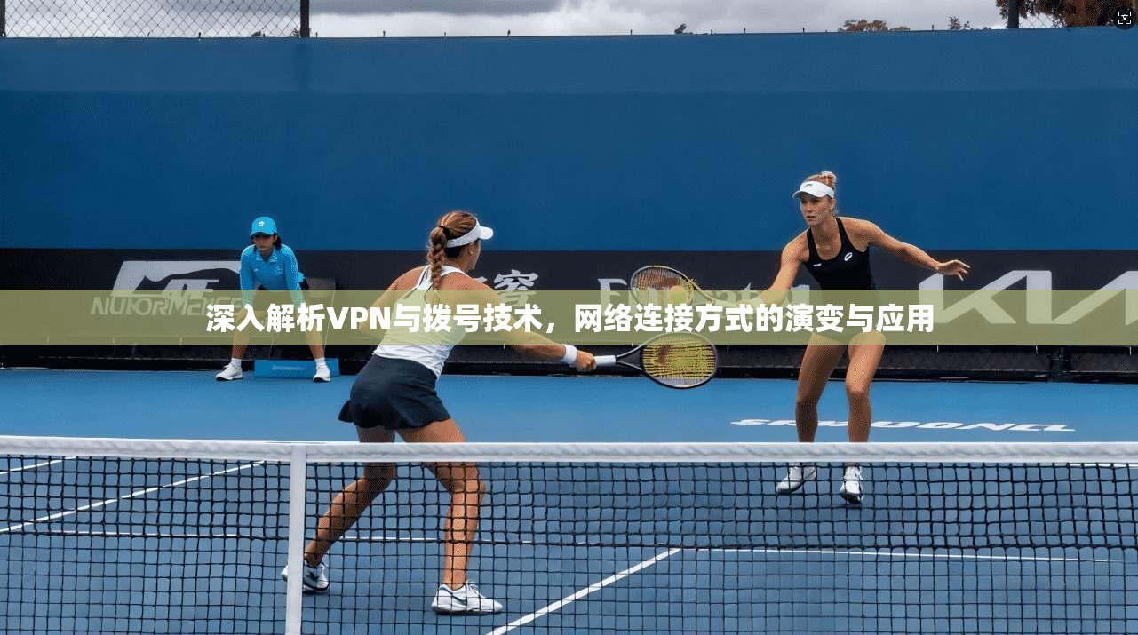深入解析VPN与拨号技术，网络连接方式的演变与应用