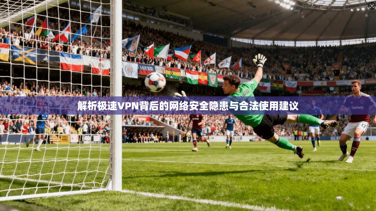 解析极速VPN背后的网络安全隐患与合法使用建议