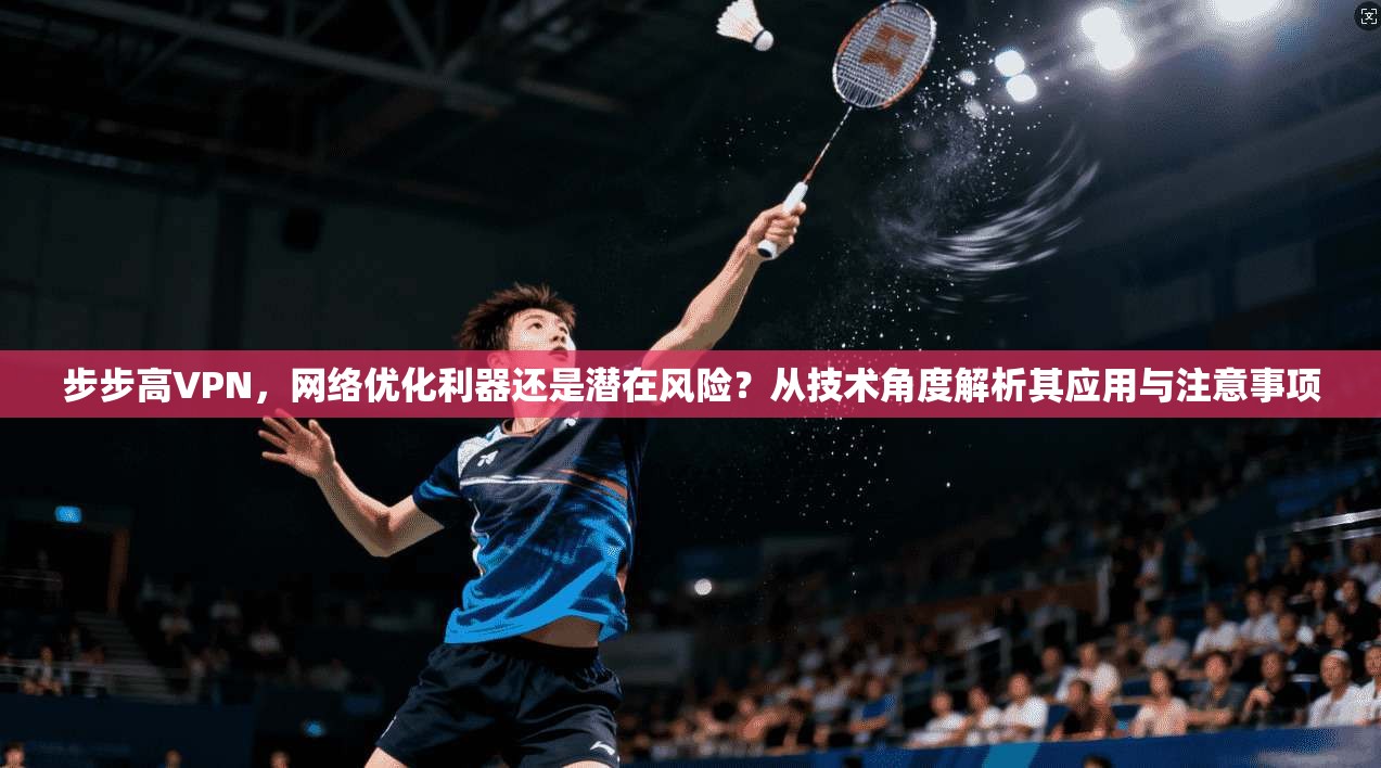 步步高VPN，网络优化利器还是潜在风险？从技术角度解析其应用与注意事项