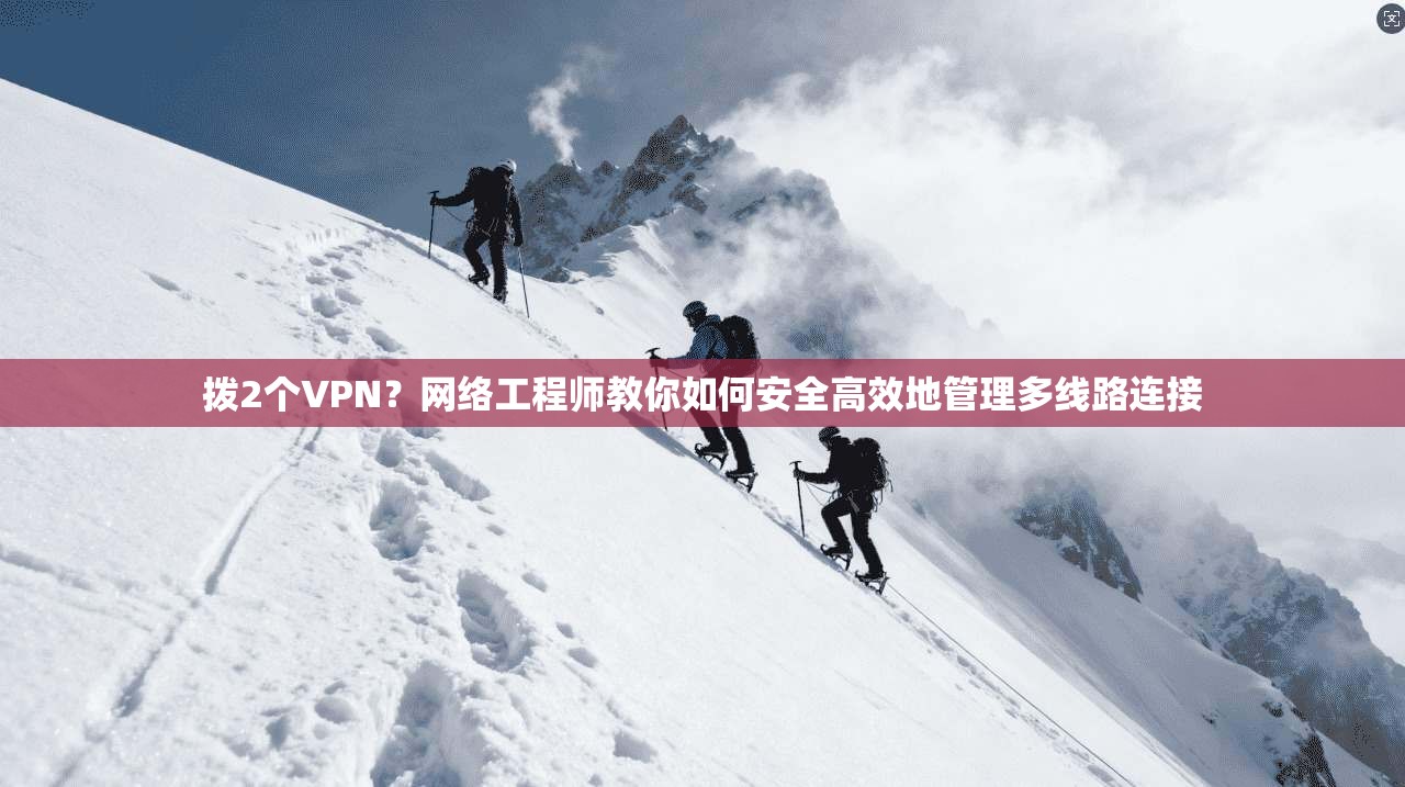 拨2个VPN？网络工程师教你如何安全高效地管理多线路连接