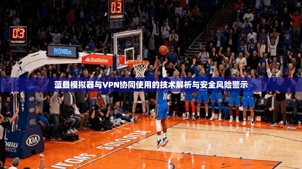 蓝叠模拟器与VPN协同使用的技术解析与安全风险警示