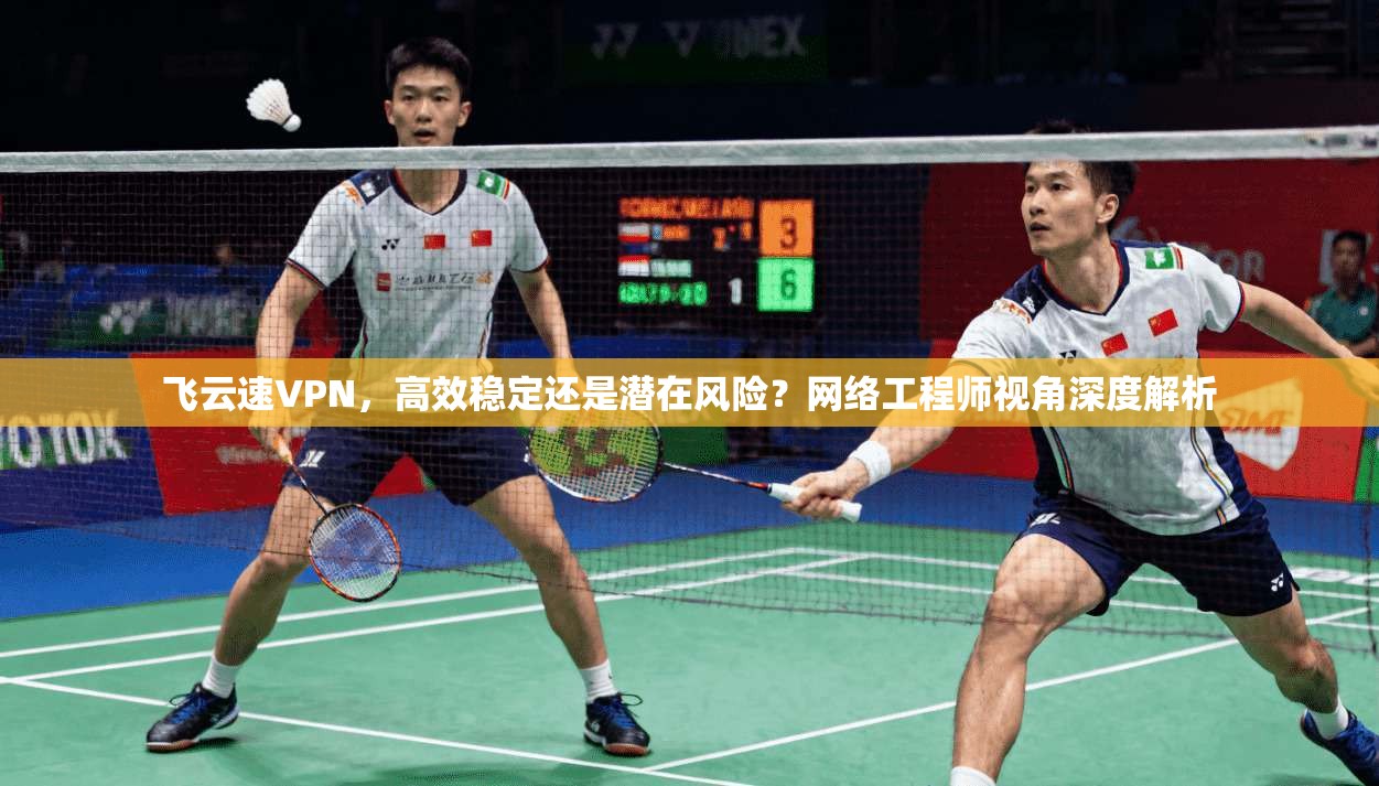 飞云速VPN，高效稳定还是潜在风险？网络工程师视角深度解析