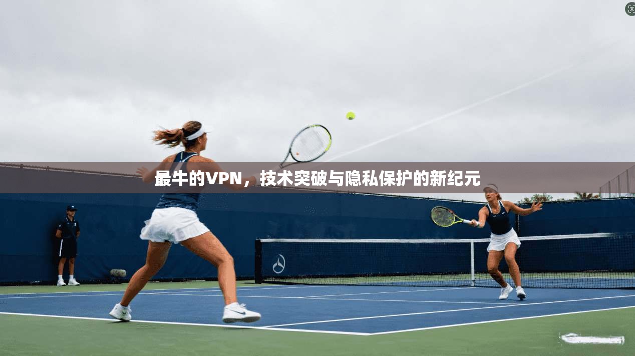 最牛的VPN，技术突破与隐私保护的新纪元