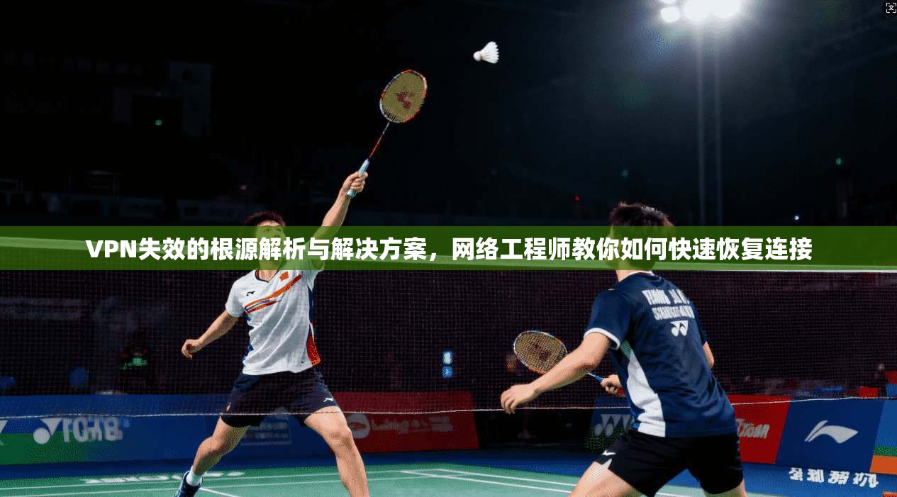 VPN失效的根源解析与解决方案，网络工程师教你如何快速恢复连接
