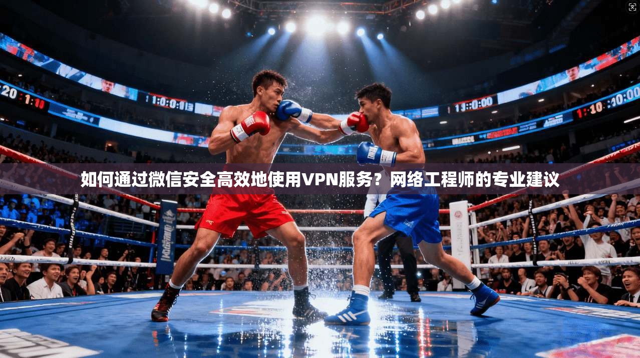 如何通过微信安全高效地使用VPN服务？网络工程师的专业建议