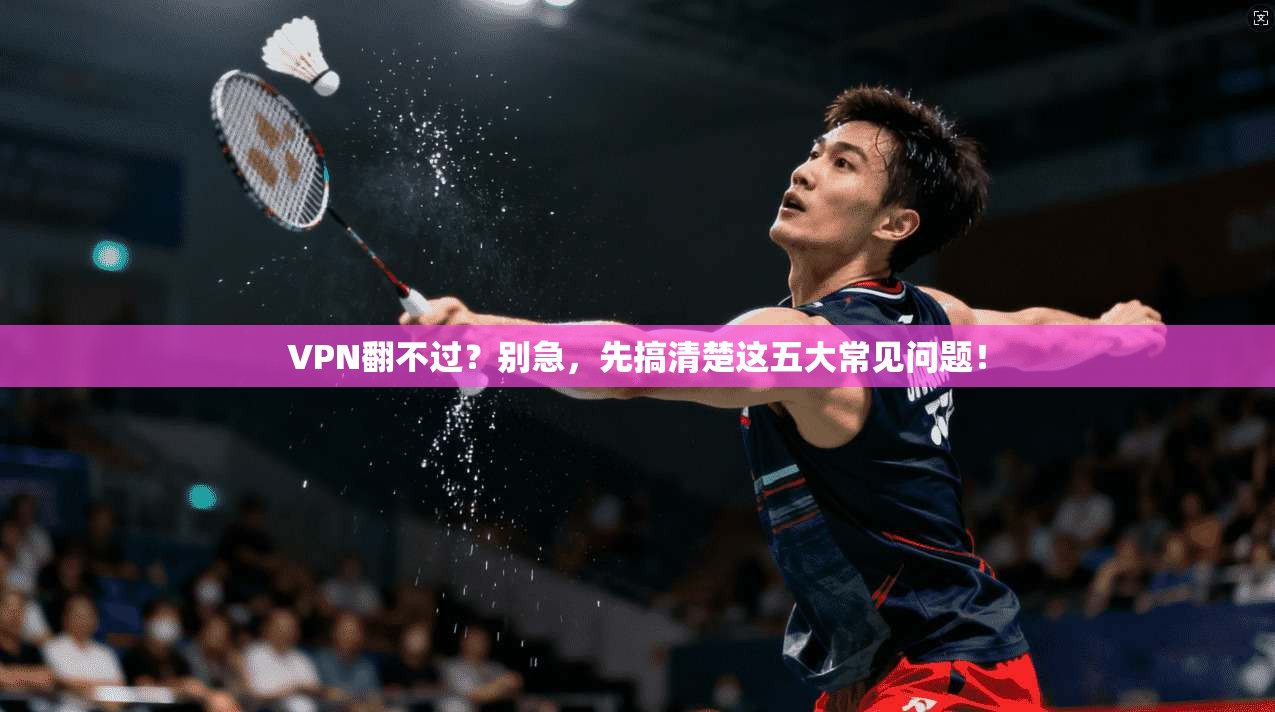VPN翻不过？别急，先搞清楚这五大常见问题！