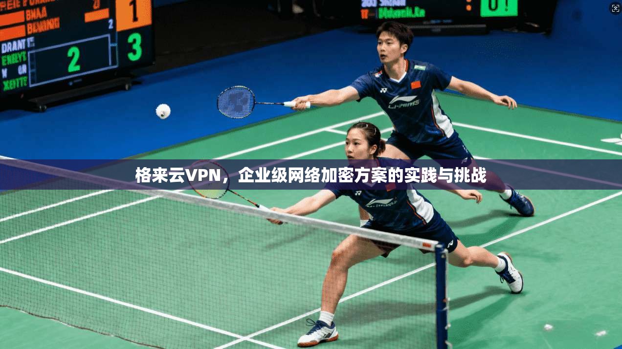 格来云VPN，企业级网络加密方案的实践与挑战