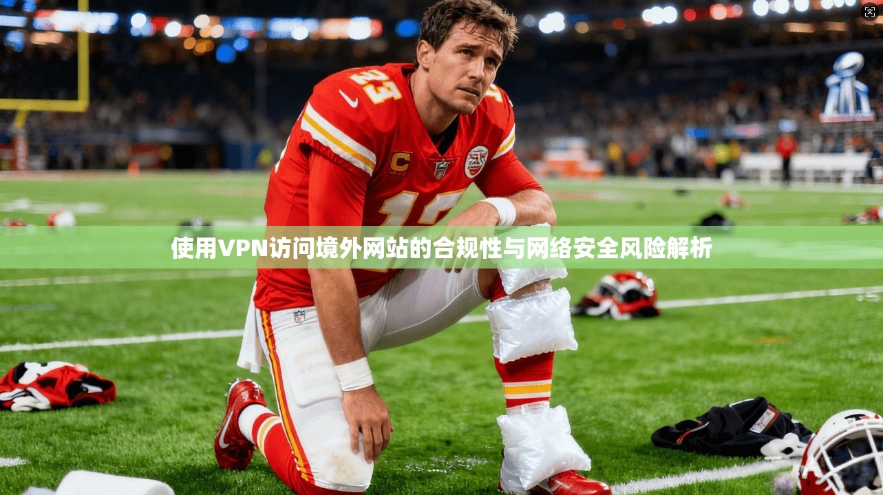 使用VPN访问境外网站的合规性与网络安全风险解析