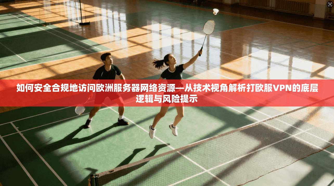 如何安全合规地访问欧洲服务器网络资源—从技术视角解析打欧服VPN的底层逻辑与风险提示