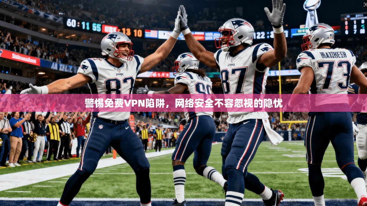 警惕免费VPN陷阱，网络安全不容忽视的隐忧