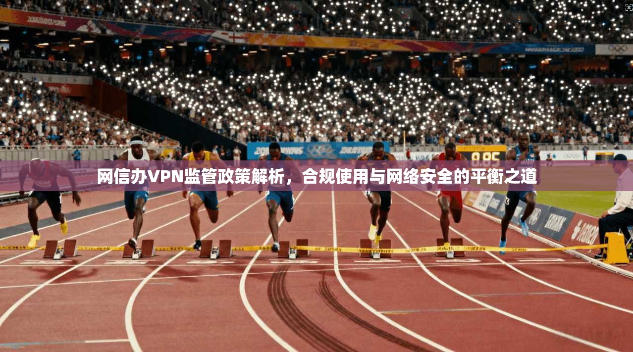 网信办VPN监管政策解析，合规使用与网络安全的平衡之道