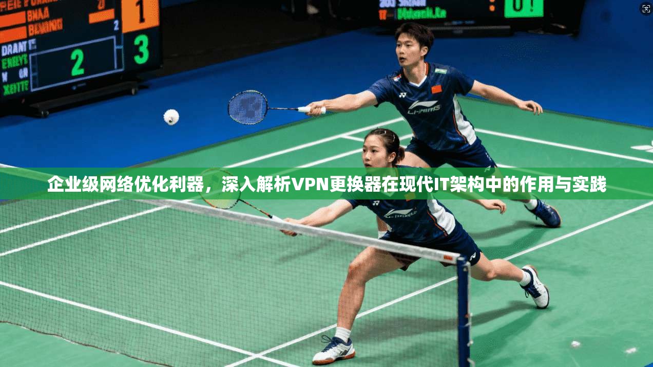 企业级网络优化利器，深入解析VPN更换器在现代IT架构中的作用与实践