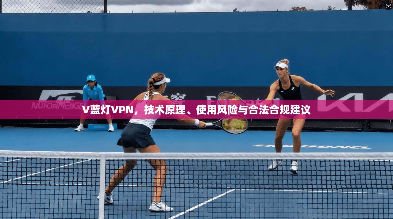 V蓝灯VPN，技术原理、使用风险与合法合规建议