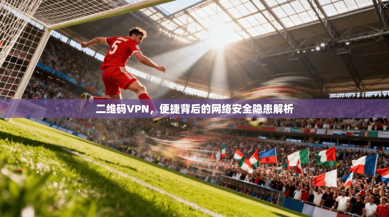 二维码VPN,便捷背后的网络安全隐患解析