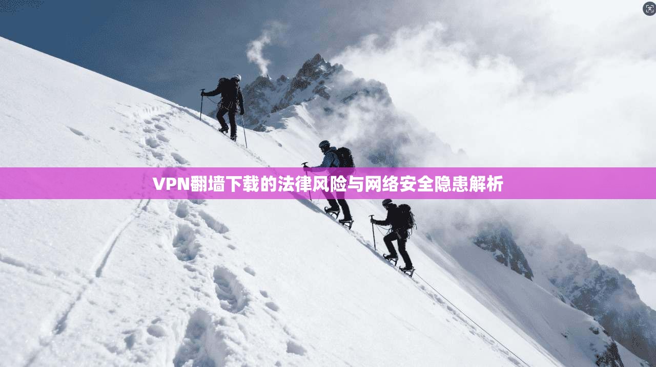 VPN翻墙下载的法律风险与网络安全隐患解析