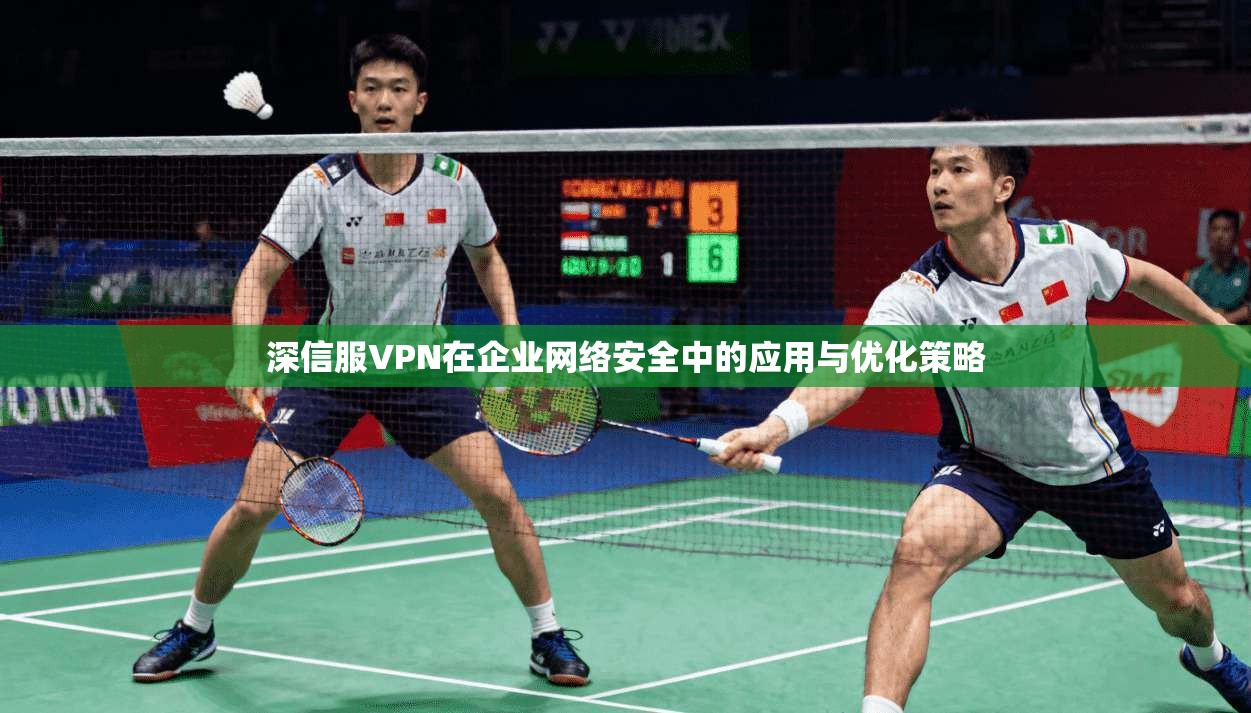深信服VPN在企业网络安全中的应用与优化策略