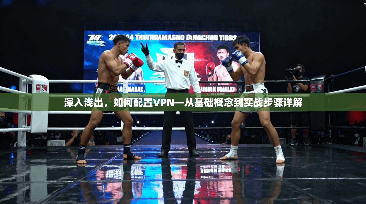 深入浅出,如何配置VPN—从基础概念到实战步骤详解