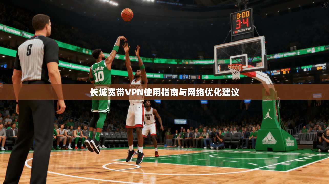 长城宽带VPN使用指南与网络优化建议